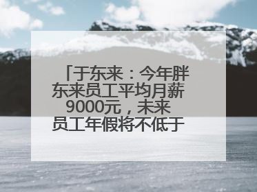于东来：今年胖东来员工平均月薪9000元，未来员工年假将不低于40天