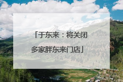 于东来：将关闭多家胖东来门店
