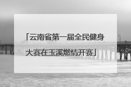 云南省第一届全民健身大赛在玉溪燃情开赛