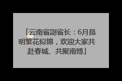 云南省副省长：6月昆明繁花似锦，欢迎大家共赴春城、共聚南博