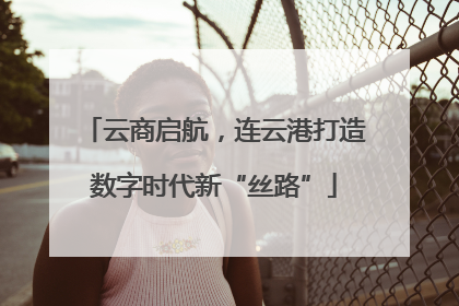 云商启航，连云港打造数字时代新“丝路”