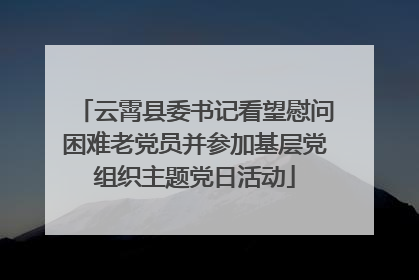 云霄县委书记看望慰问困难老党员并参加基层党组织主题党日活动