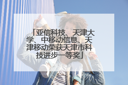 亚信科技、天津大学、中移动信息、天津移动荣获天津市科技进步一等奖