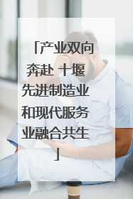 产业双向奔赴 十堰先进制造业和现代服务业融合共生