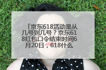 京东618活动是从几号到几号？京东618红包口令结束时间6月20日，618什么时候买最便宜