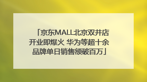 京东MALL北京双井店开业即爆火 华为等超十余品牌单日销售额破百万