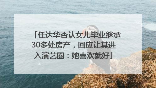 任达华否认女儿毕业继承30多处房产，回应让其进入演艺圈：她喜欢就好