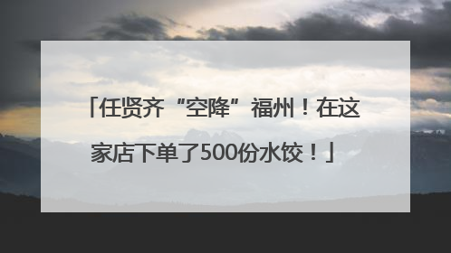 任贤齐“空降”福州！在这家店下单了500份水饺！