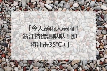 今天暴雨大暴雨！浙江持续湿哒哒！即将冲击35℃+