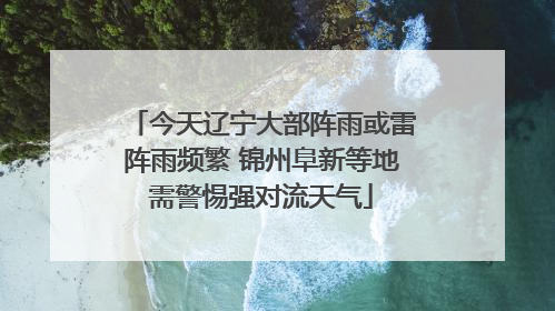 今天辽宁大部阵雨或雷阵雨频繁 锦州阜新等地需警惕强对流天气