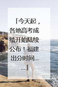 今天起，各地高考成绩开始陆续公布！福建出分时间……