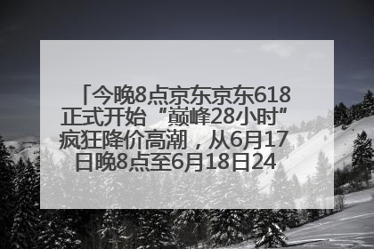 今晚8点京东京东618正式开始“巅峰28小时”疯狂降价高潮，从6月17日晚8点至6月18日24点内最便宜优惠