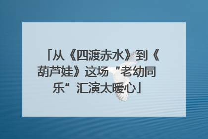 从《四渡赤水》到《葫芦娃》这场“老幼同乐”汇演太暖心