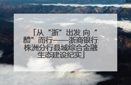 从“浙”出发 向“醴”而行——浙商银行株洲分行县域综合金融生态建设纪实