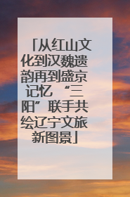 从红山文化到汉魏遗韵再到盛京记忆 “三阳”联手共绘辽宁文旅新图景