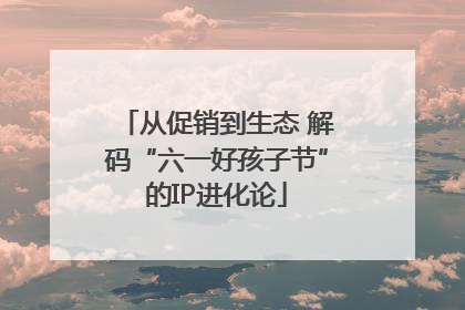 从促销到生态 解码“六一好孩子节”的IP进化论