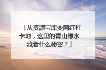 从资源宝库变网红打卡地，这里的青山绿水藏着什么秘密？