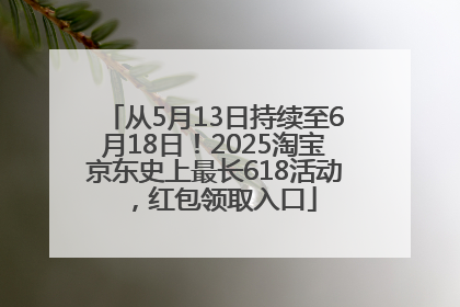 从5月13日持续至6月18日！2025淘宝京东史上最长618活动，红包领取入口
