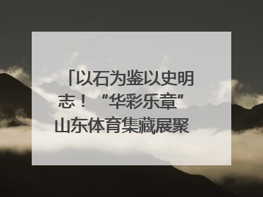 以石为鉴以史明志！“华彩乐章”山东体育集藏展聚焦“岱石丹心”