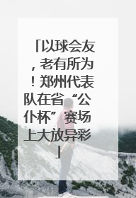 以球会友，老有所为！郑州代表队在省“公仆杯”赛场上大放异彩