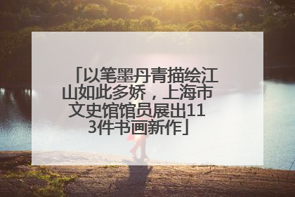 以笔墨丹青描绘江山如此多娇，上海市文史馆馆员展出113件书画新作