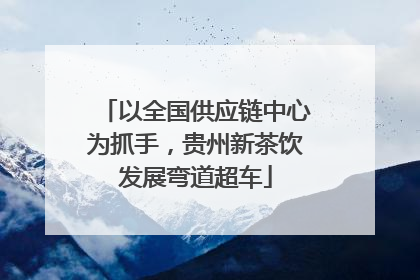 以全国供应链中心为抓手，贵州新茶饮发展弯道超车
