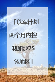 以军计划两个月内控制加沙75%地区