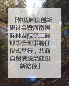仲裁制度创新研讨会暨海南国际仲裁院第二届理事会理事聘任仪式举行，共商自贸港法治建设新路径