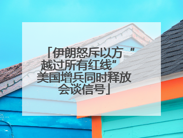 伊朗怒斥以方“越过所有红线” 美国增兵同时释放会谈信号