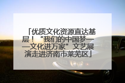 优质文化资源直达基层！“我们的中国梦——文化进万家”文艺展演走进济南市莱芜区