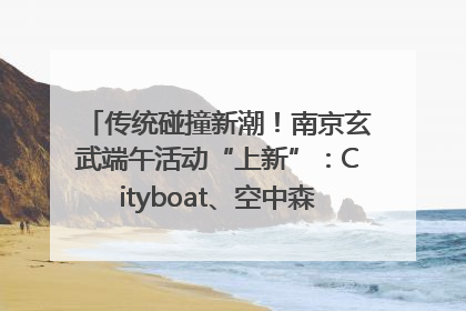 传统碰撞新潮！南京玄武端午活动“上新”：Cityboat、空中森林、骑行市集引热潮