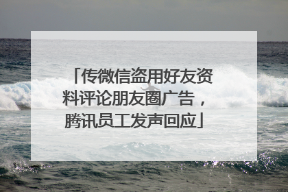 传微信盗用好友资料评论朋友圈广告，腾讯员工发声回应