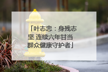 叶志忠：身残志坚 连续六年甘当群众健康守护者