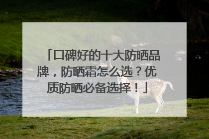 口碑好的十大防晒品牌，防晒霜怎么选？优质防晒必备选择！
