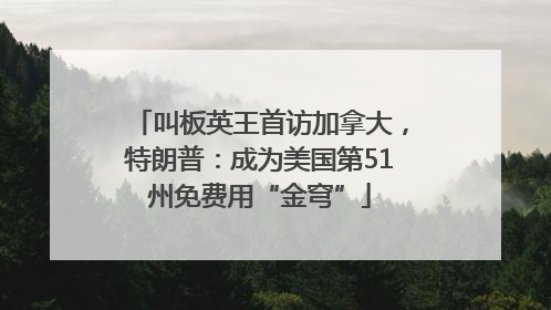 叫板英王首访加拿大，特朗普：成为美国第51州免费用“金穹”