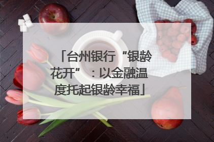 台州银行“银龄花开”：以金融温度托起银龄幸福
