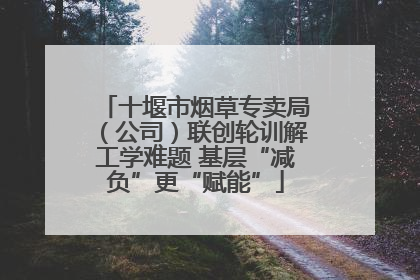 十堰市烟草专卖局（公司）联创轮训解工学难题 基层“减负”更“赋能”