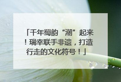 千年蜀韵“潮”起来！瑞幸联手非遗，打造行走的文化符号！