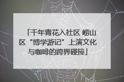 千年青花入社区 崂山区“博学游记”上演文化与咖啡的跨界碰撞
