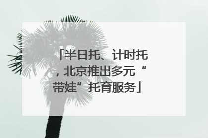 半日托、计时托，北京推出多元“带娃”托育服务
