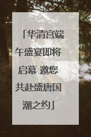 华清宫端午盛宴即将启幕 邀您共赴盛唐国潮之约