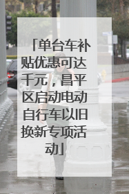 单台车补贴优惠可达千元，昌平区启动电动自行车以旧换新专项活动