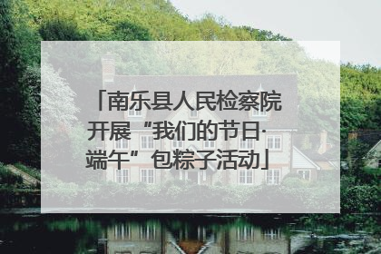 南乐县人民检察院开展“我们的节日·端午”包粽子活动