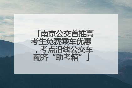 南京公交首推高考生免费乘车优惠，考点沿线公交车配齐“助考箱”
