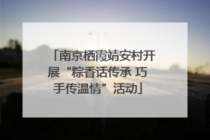 南京栖霞靖安村开展“粽香话传承 巧手传温情”活动