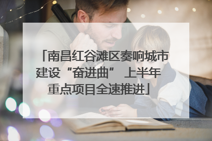 南昌红谷滩区奏响城市建设“奋进曲” 上半年重点项目全速推进