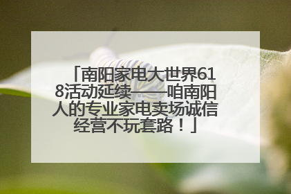 南阳家电大世界618活动延续——咱南阳人的专业家电卖场诚信经营不玩套路！