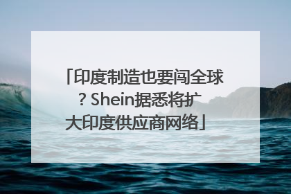 印度制造也要闯全球？Shein据悉将扩大印度供应商网络