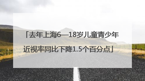 去年上海6—18岁儿童青少年近视率同比下降1.5个百分点