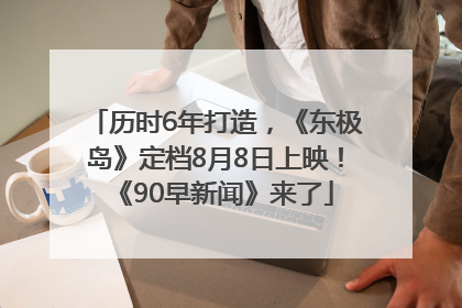 历时6年打造，《东极岛》定档8月8日上映！《90早新闻》来了
